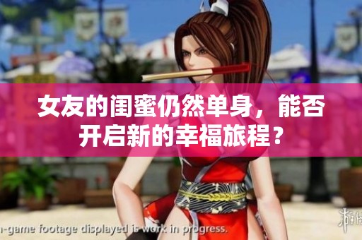 女友的闺蜜仍然单身，能否开启新的幸福旅程？