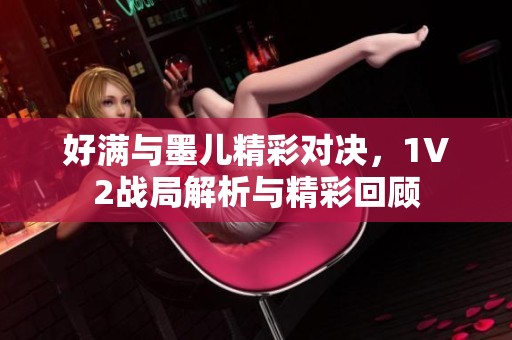好满与墨儿精彩对决，1V2战局解析与精彩回顾