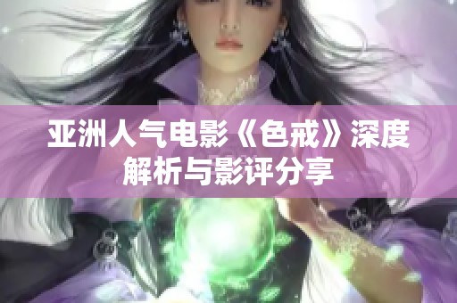 亚洲人气电影《色戒》深度解析与影评分享