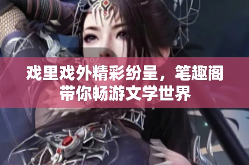 戏里戏外精彩纷呈，笔趣阁带你畅游文学世界