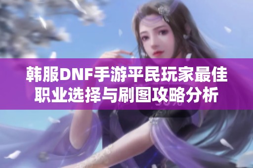 韩服DNF手游平民玩家最佳职业选择与刷图攻略分析