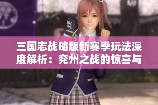 三国志战略版新赛季玩法深度解析：兖州之战的惊喜与期待
