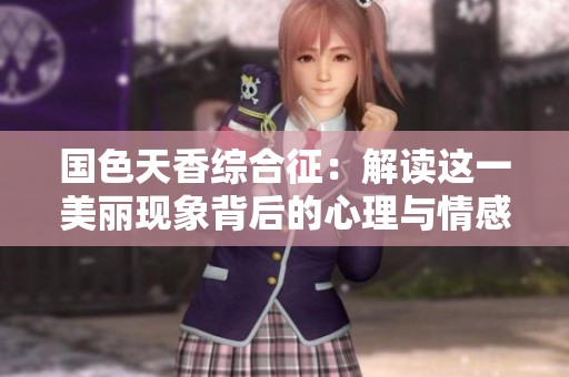 国色天香综合征：解读这一美丽现象背后的心理与情感意义
