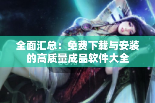 全面汇总：免费下载与安装的高质量成品软件大全