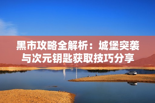 黑市攻略全解析：城堡突袭与次元钥匙获取技巧分享