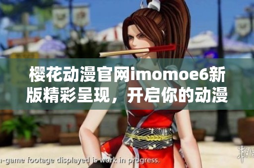 樱花动漫官网imomoe6新版精彩呈现，开启你的动漫新世界
