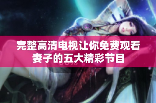 完整高清电视让你免费观看妻子的五大精彩节目