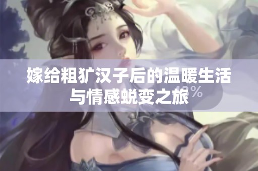 嫁给粗犷汉子后的温暖生活与情感蜕变之旅