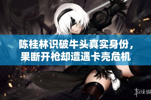 陈桂林识破牛头真实身份，果断开枪却遭遇卡壳危机