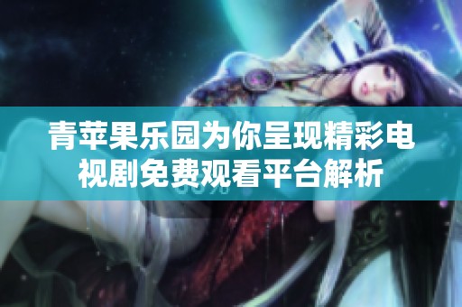 青苹果乐园为你呈现精彩电视剧免费观看平台解析