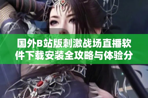国外B站版刺激战场直播软件下载安装全攻略与体验分享