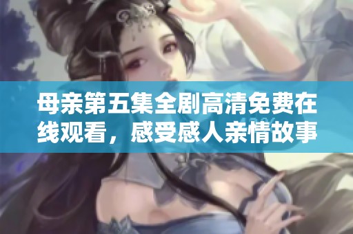 母亲第五集全剧高清免费在线观看，感受感人亲情故事