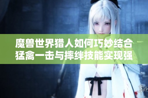 魔兽世界猎人如何巧妙结合猛禽一击与摔绊技能实现强力输出