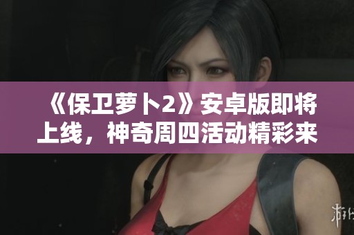 《保卫萝卜2》安卓版即将上线，神奇周四活动精彩来袭！
