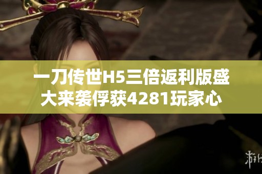 一刀传世H5三倍返利版盛大来袭俘获4281玩家心