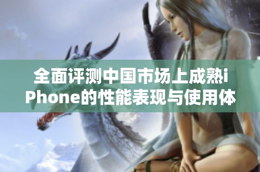全面评测中国市场上成熟iPhone的性能表现与使用体验