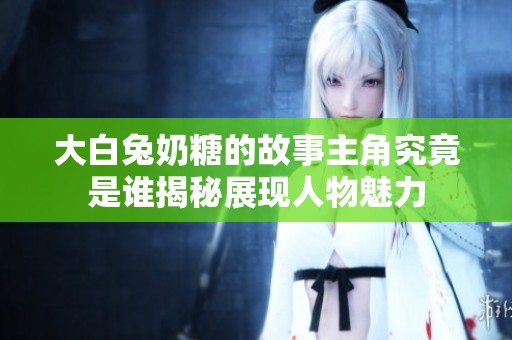 大白兔奶糖的故事主角究竟是谁揭秘展现人物魅力