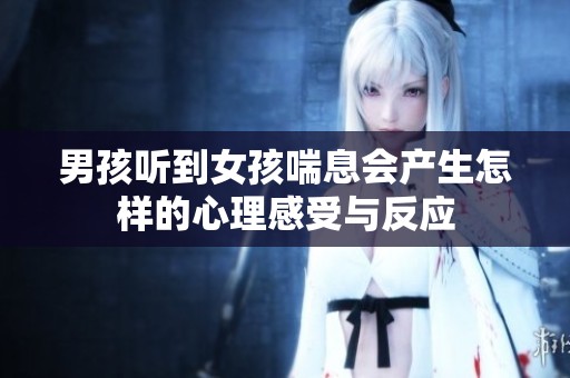男孩听到女孩喘息会产生怎样的心理感受与反应