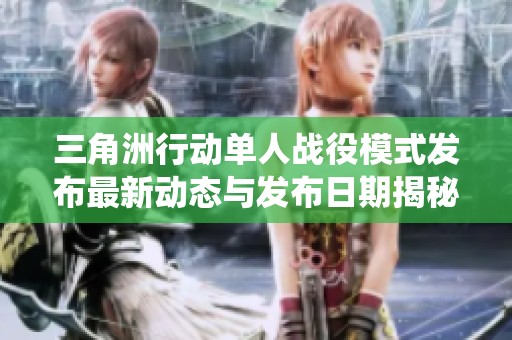 三角洲行动单人战役模式发布最新动态与发布日期揭秘