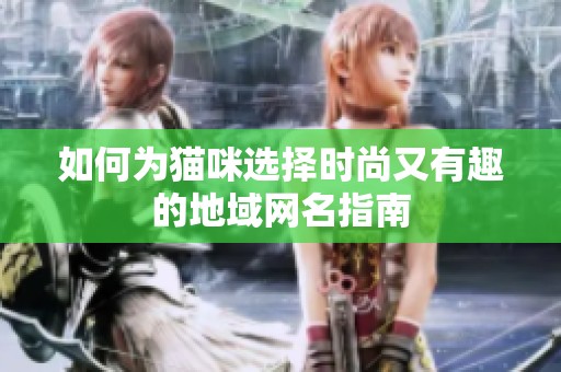 如何为猫咪选择时尚又有趣的地域网名指南