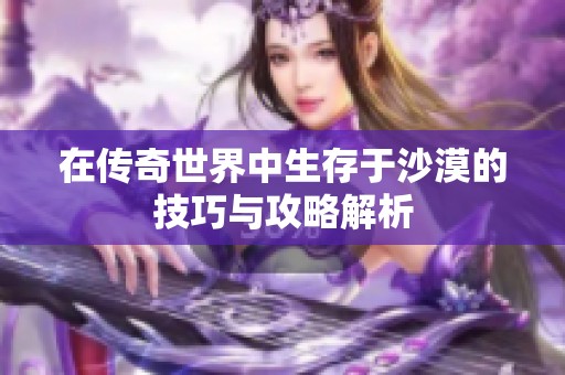 在传奇世界中生存于沙漠的技巧与攻略解析