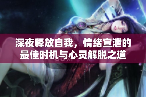 深夜释放自我，情绪宣泄的最佳时机与心灵解脱之道