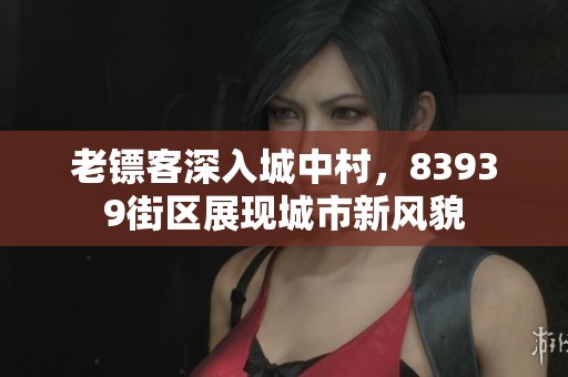 老镖客深入城中村，83939街区展现城市新风貌