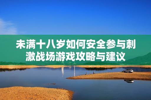 未满十八岁如何安全参与刺激战场游戏攻略与建议