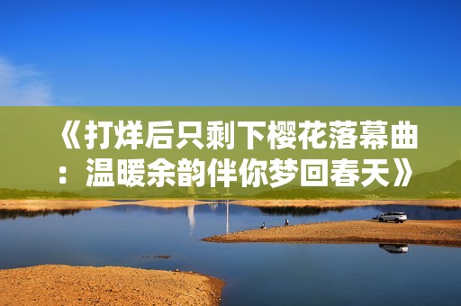 《打烊后只剩下樱花落幕曲：温暖余韵伴你梦回春天》