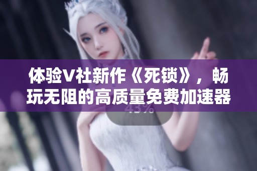 体验V社新作《死锁》，畅玩无阻的高质量免费加速器推荐