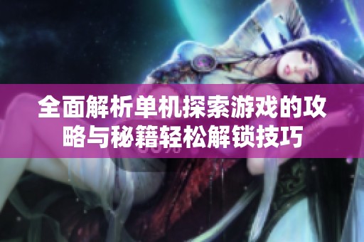 全面解析单机探索游戏的攻略与秘籍轻松解锁技巧