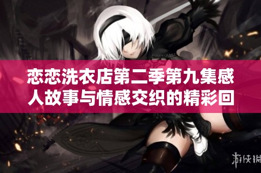 恋恋洗衣店第二季第九集感人故事与情感交织的精彩回顾