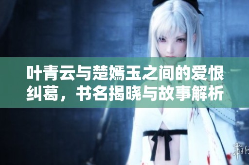 叶青云与楚嫣玉之间的爱恨纠葛，书名揭晓与故事解析