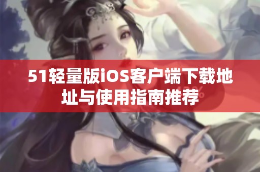 51轻量版iOS客户端下载地址与使用指南推荐