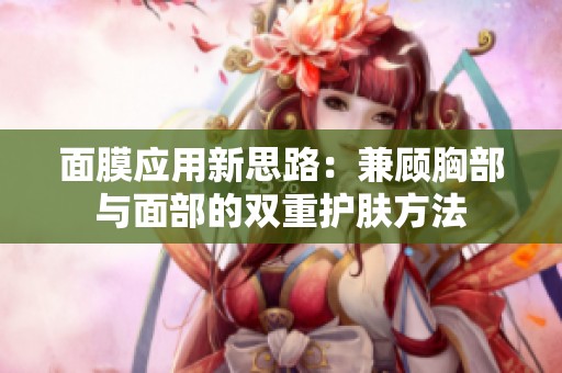 面膜应用新思路：兼顾胸部与面部的双重护肤方法