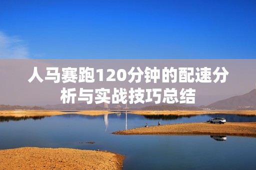 人马赛跑120分钟的配速分析与实战技巧总结