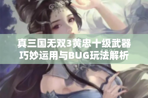 真三国无双3黄忠十级武器巧妙运用与BUG玩法解析