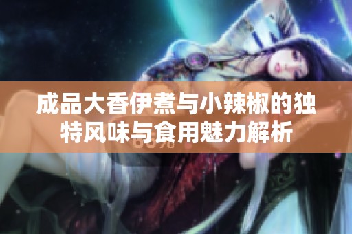 成品大香伊煮与小辣椒的独特风味与食用魅力解析
