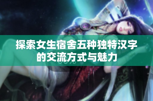 探索女生宿舍五种独特汉字的交流方式与魅力