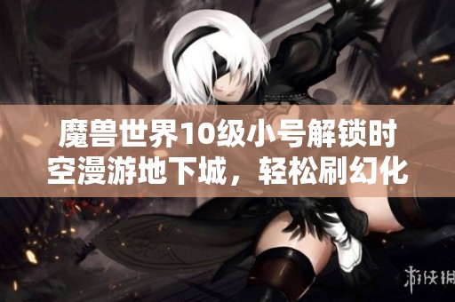 魔兽世界10级小号解锁时空漫游地下城，轻松刷幻化装备大揭秘