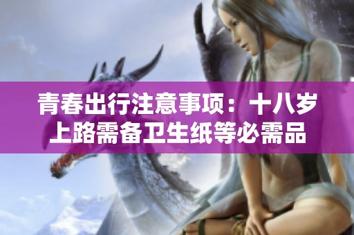 青春出行注意事项：十八岁上路需备卫生纸等必需品