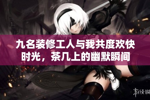 九名装修工人与我共度欢快时光，茶几上的幽默瞬间