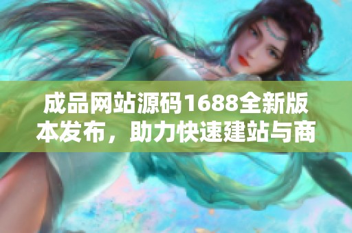 成品网站源码1688全新版本发布，助力快速建站与商业运营