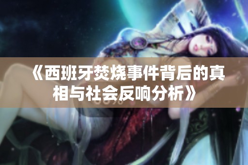《西班牙焚烧事件背后的真相与社会反响分析》