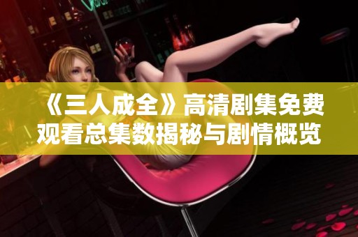 《三人成全》高清剧集免费观看总集数揭秘与剧情概览