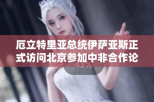 厄立特里亚总统伊萨亚斯正式访问北京参加中非合作论坛