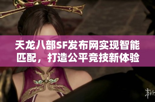 天龙八部SF发布网实现智能匹配，打造公平竞技新体验