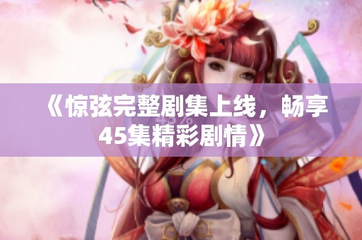 《惊弦完整剧集上线，畅享45集精彩剧情》