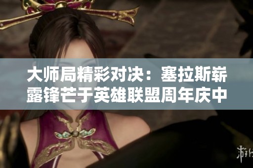 大师局精彩对决：塞拉斯崭露锋芒于英雄联盟周年庆中