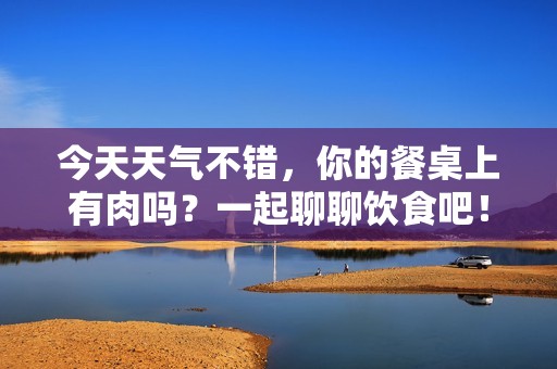今天天气不错，你的餐桌上有肉吗？一起聊聊饮食吧！